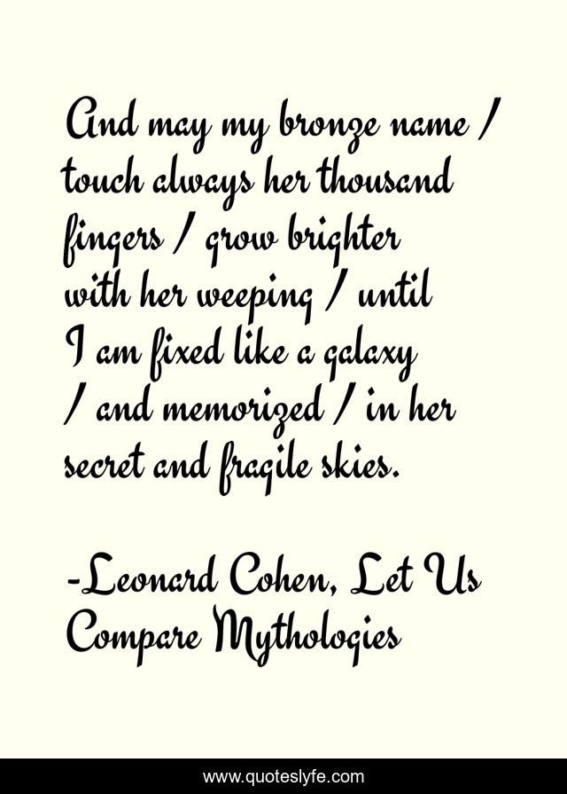 And may my bronze name / touch always her thousand fingers / grow brighter with her weeping / until I am fixed like a galaxy / and memorized / in her secret and fragile skies.