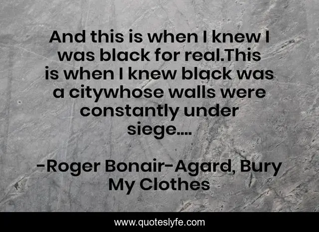 And this is when I knew I was black for real.This is when I knew black was a citywhose walls were constantly under siege....