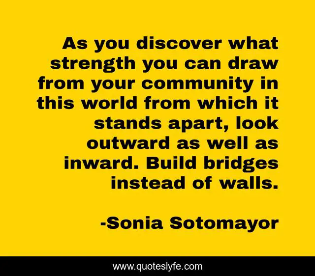 As you discover what strength you can draw from your community in this world from which it stands apart, look outward as well as inward. Build bridges instead of walls.