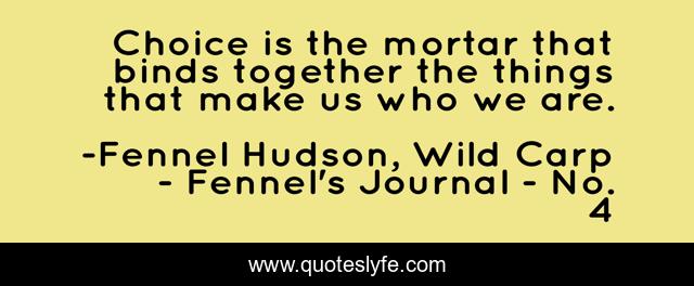 Choice is the mortar that binds together the things that make us who we are.