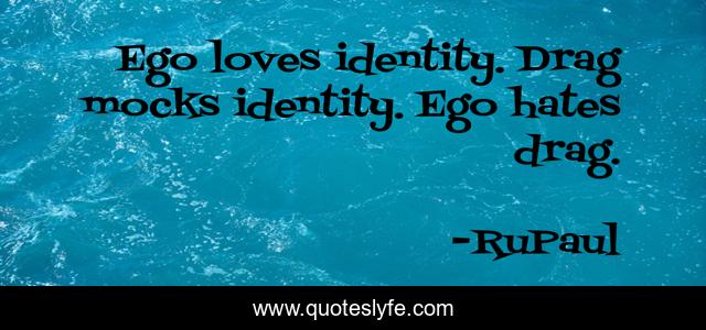 Ego loves identity. Drag mocks identity. Ego hates drag.