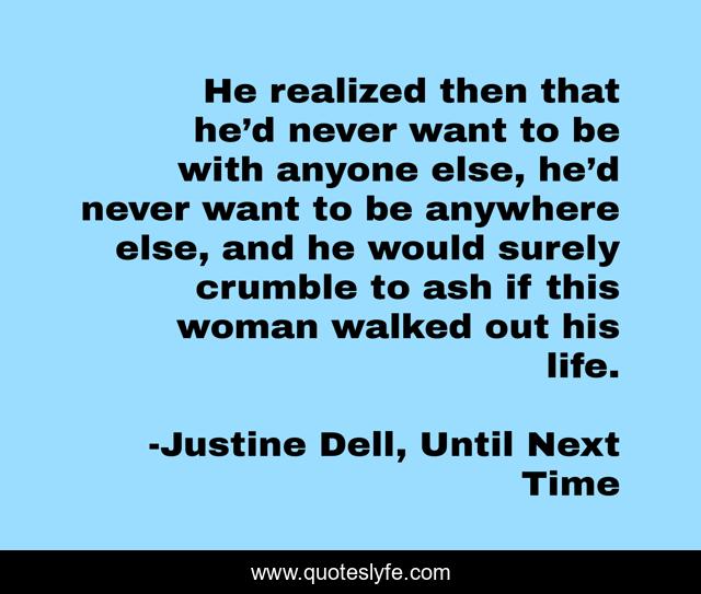 He realized then that he’d never want to be with anyone else, he’d never want to be anywhere else, and he would surely crumble to ash if this woman walked out his life.