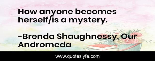 How anyone becomes herself/is a mystery.