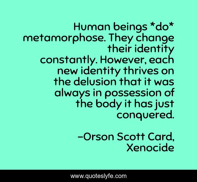 Human beings *do* metamorphose. They change their identity constantly. However, each new identity thrives on the delusion that it was always in possession of the body it has just conquered.