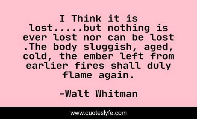 I Think it is lost.....but nothing is ever lost nor can be lost .The body sluggish, aged, cold, the ember left from earlier fires shall duly flame again.