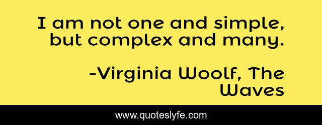 I am not one and simple, but complex and many.