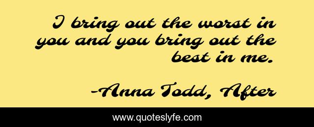 I bring out the worst in you and you bring out the best in me.