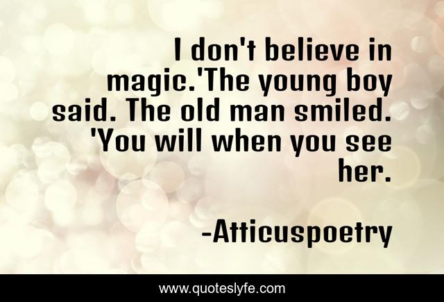 I don't believe in magic.'The young boy said. The old man smiled. 'You will when you see her.