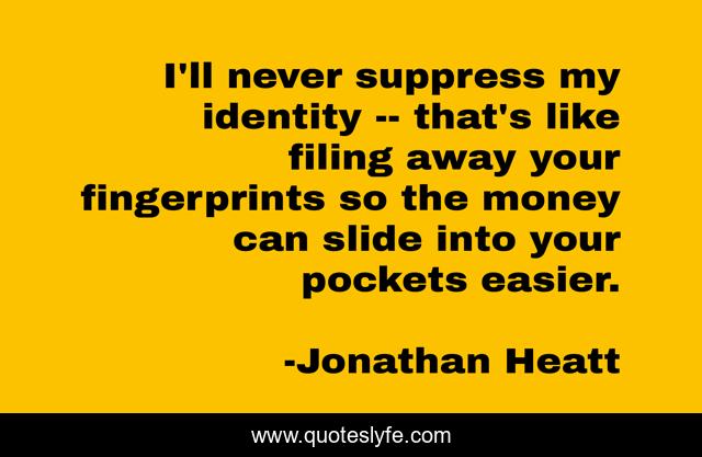 I'll never suppress my identity -- that's like filing away your fingerprints so the money can slide into your pockets easier.