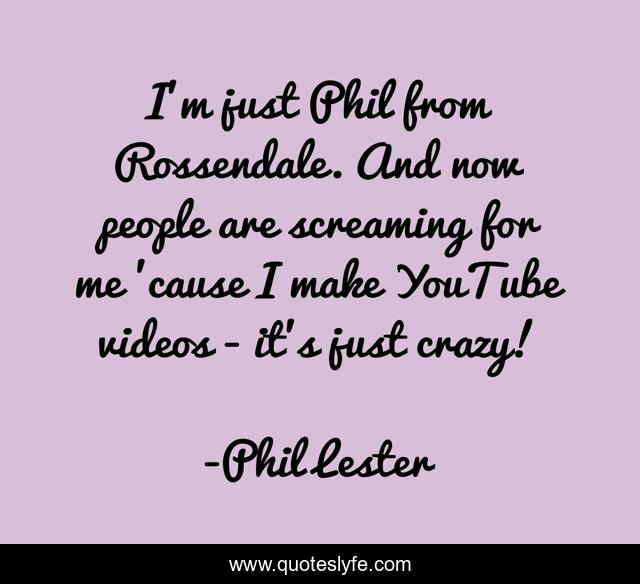 I'm just Phil from Rossendale. And now people are screaming for me 'cause I make YouTube videos - it's just crazy!