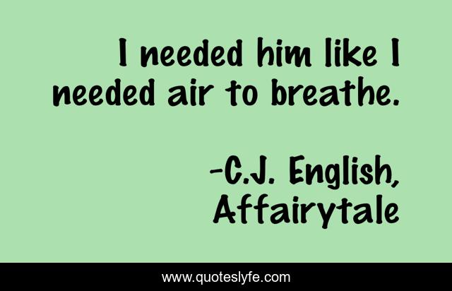 I needed him like I needed air to breathe.