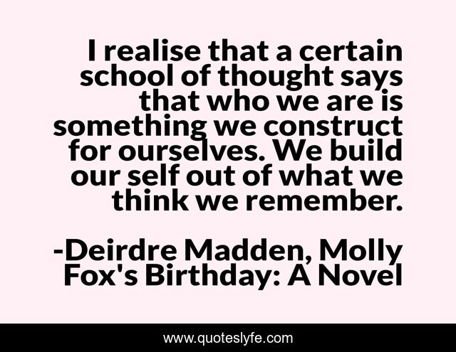 I realise that a certain school of thought says that who we are is something we construct for ourselves. We build our self out of what we think we remember.