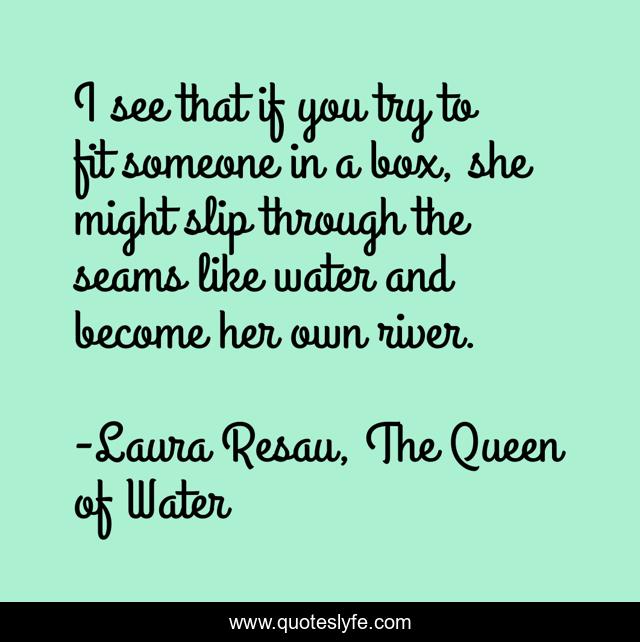 I see that if you try to fit someone in a box, she might slip through the seams like water and become her own river.