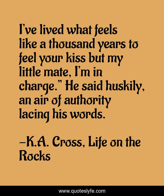 I’ve lived what feels like a thousand years to feel your kiss but my little mate, I’m in charge.” He said huskily, an air of authority lacing his words.