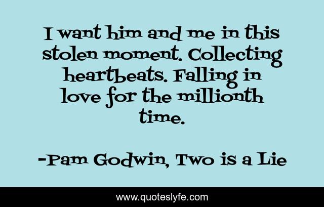 I want him and me in this stolen moment. Collecting heartbeats. Falling in love for the millionth time.