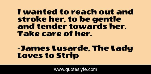 I wanted to reach out and stroke her, to be gentle and tender towards her. Take care of her.