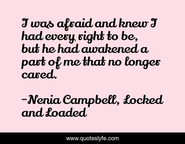 I was afraid and knew I had every right to be, but he had awakened a part of me that no longer cared.
