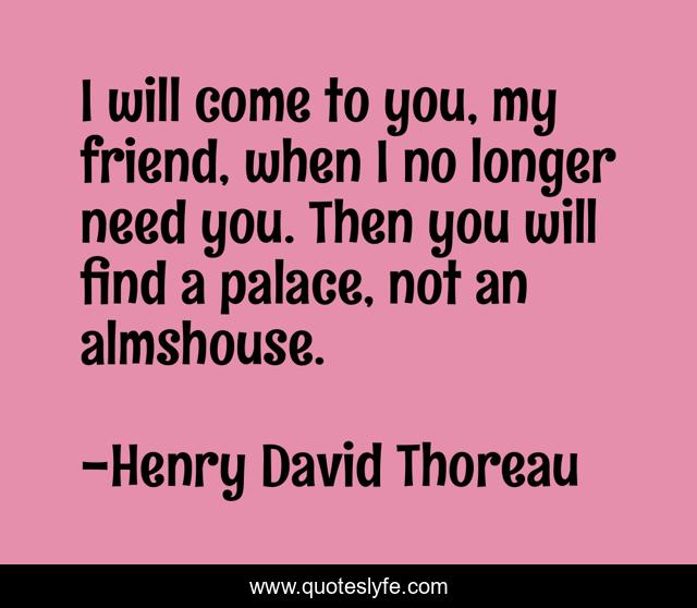 I will come to you, my friend, when I no longer need you. Then you will find a palace, not an almshouse.