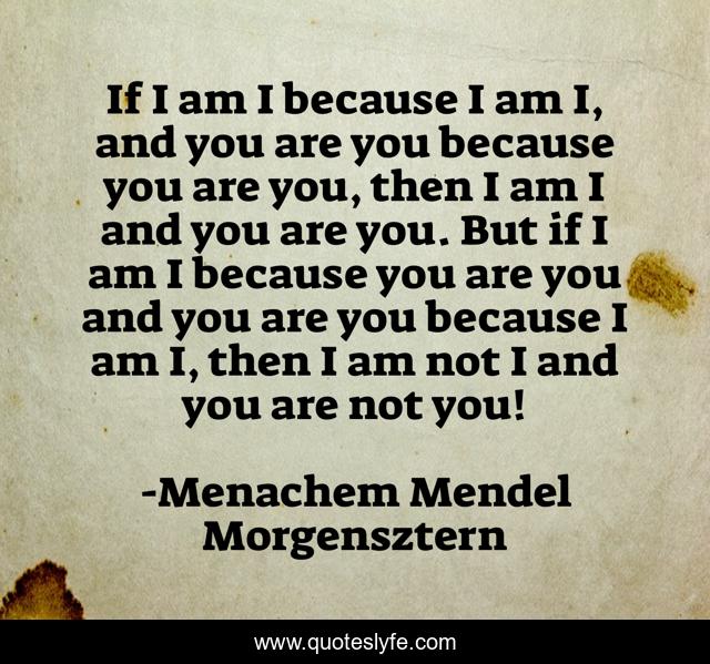 If I am I because I am I, and you are you because you are you, then I am I and you are you. But if I am I because you are you and you are you because I am I, then I am not I and you are not you!
