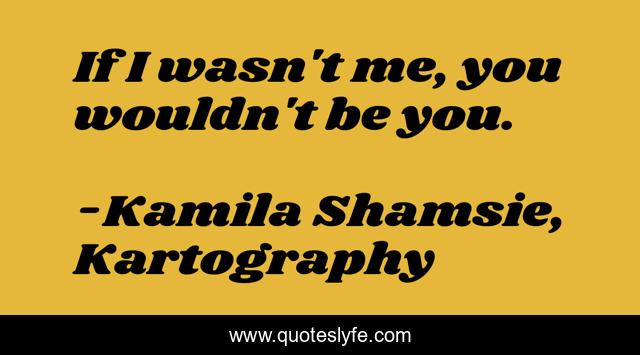 If I wasn't me, you wouldn't be you.