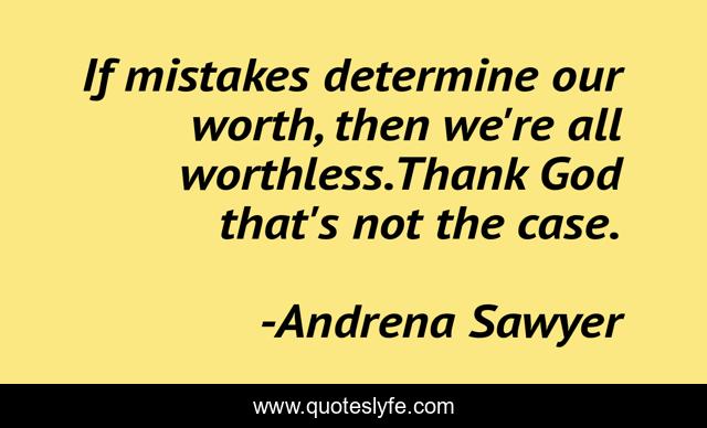 If mistakes determine our worth, then we're all worthless.Thank God that's not the case.