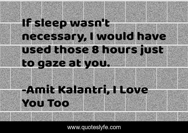 If sleep wasn't necessary, I would have used those 8 hours just to gaze at you.