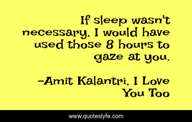 If sleep wasn't necessary, I would have used those 8 hours to gaze at you.
