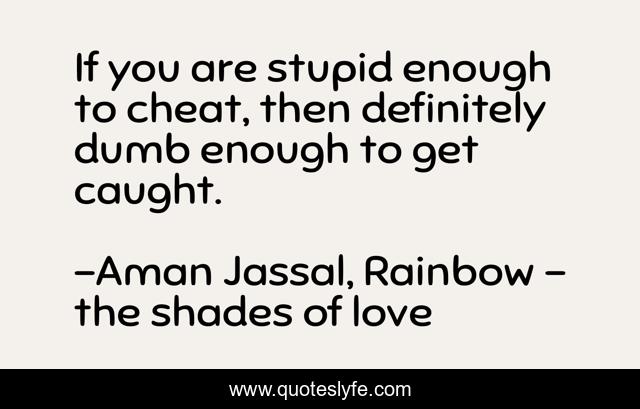 If you are stupid enough to cheat, then definitely dumb enough to get caught.