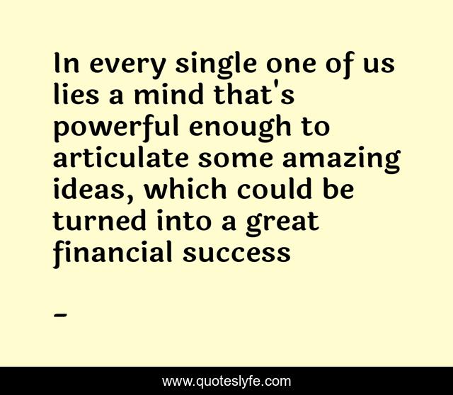 In every single one of us lies a mind that's powerful enough to articulate some amazing ideas, which could be turned into a great financial success