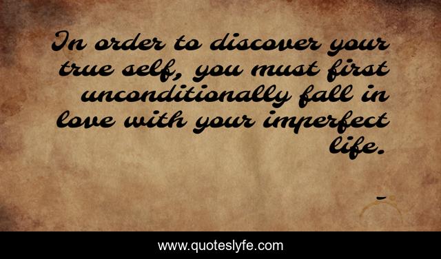 In order to discover your true self, you must first unconditionally fall in love with your imperfect life.