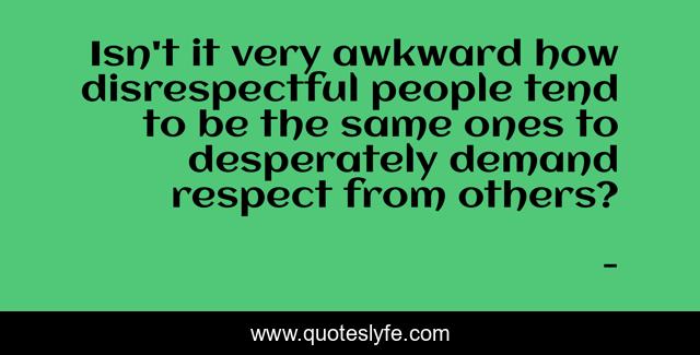 Isn't it very awkward how disrespectful people tend to be the same ones to desperately demand respect from others?