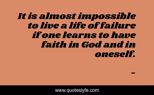 It is almost impossible to live a life of failure if one learns to have faith in God and in oneself.