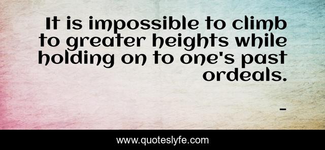 It is impossible to climb to greater heights while holding on to one's past ordeals.