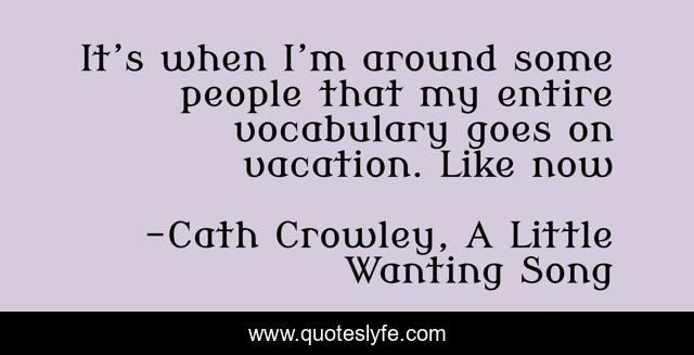 It’s when I’m around some people that my entire vocabulary goes on vacation. Like now