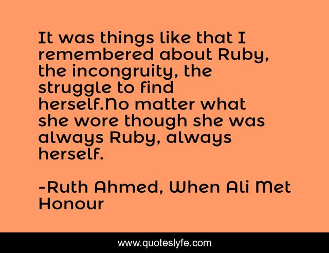 It was things like that I remembered about Ruby, the incongruity, the struggle to find herself.No matter what she wore though she was always Ruby, always herself.