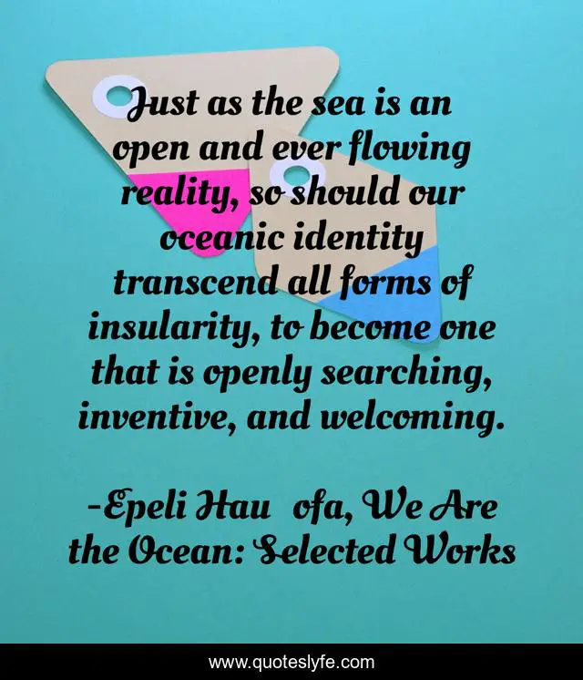 Just as the sea is an open and ever flowing reality, so should our oceanic identity transcend all forms of insularity, to become one that is openly searching, inventive, and welcoming.