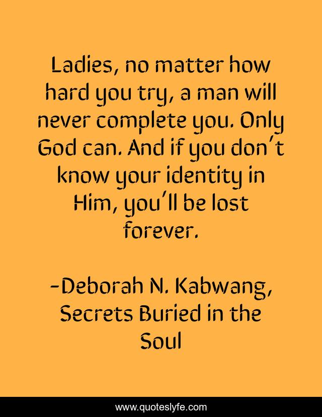 Ladies, no matter how hard you try, a man will never complete you. Only God can. And if you don’t know your identity in Him, you’ll be lost forever.