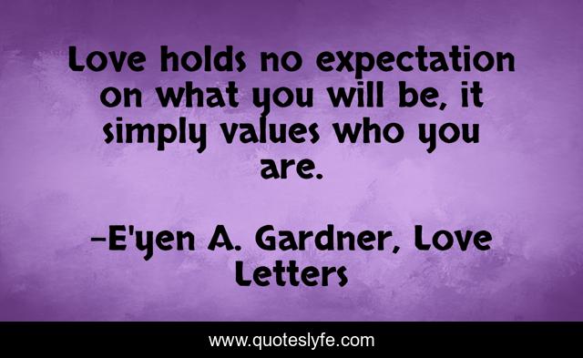 Love holds no expectation on what you will be, it simply values who you are.