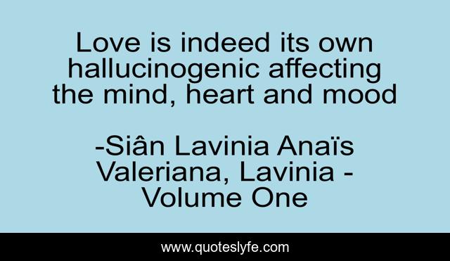 Love is indeed its own hallucinogenic affecting the mind, heart and mood