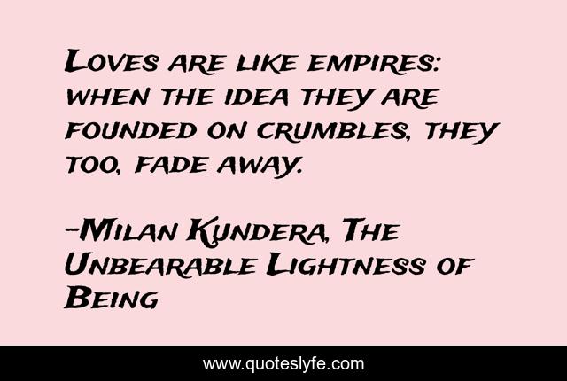 Loves are like empires: when the idea they are founded on crumbles, they too, fade away.