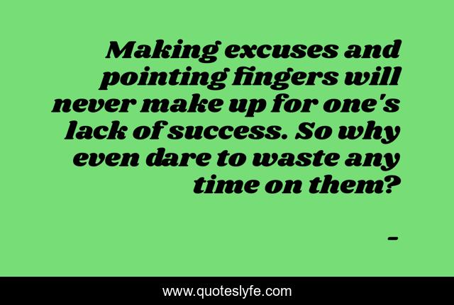 Making excuses and pointing fingers will never make up for one's lack of success. So why even dare to waste any time on them?