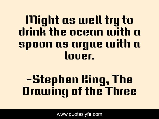 Might as well try to drink the ocean with a spoon as argue with a lover.