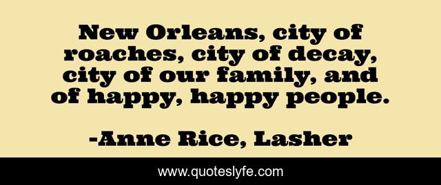 New Orleans, city of roaches, city of decay, city of our family, and of happy, happy people.