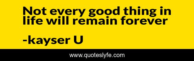 Not every good thing in life will remain forever