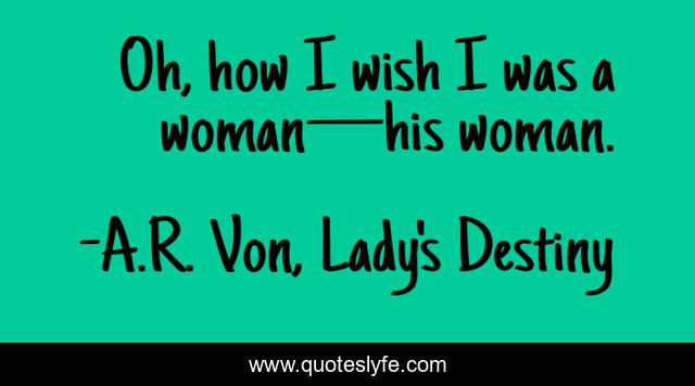 Oh, how I wish I was a woman—his woman.