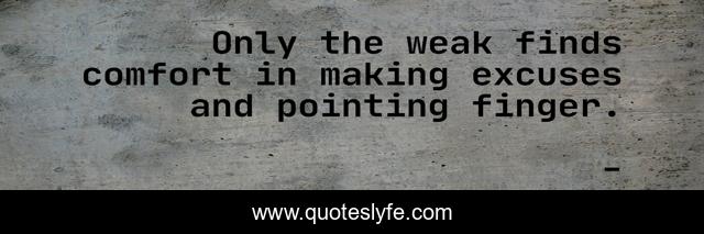 Only the weak finds comfort in making excuses and pointing finger.