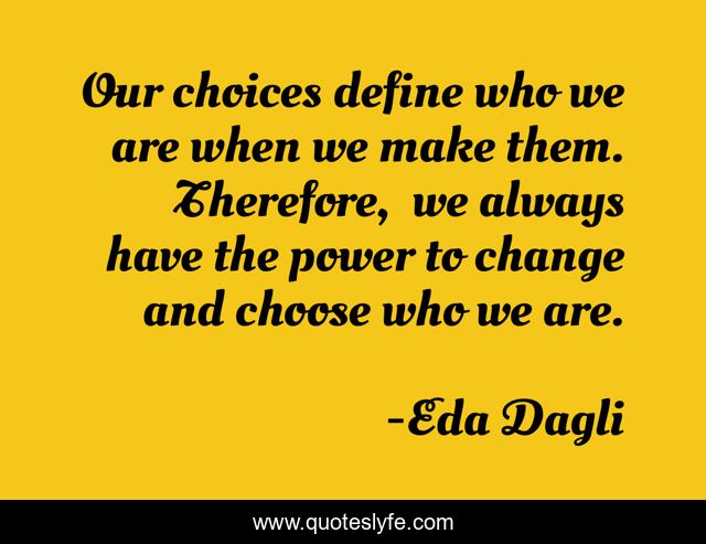 Our choices define who we are when we make them. Therefore,  we always have the power to change and choose who we are.