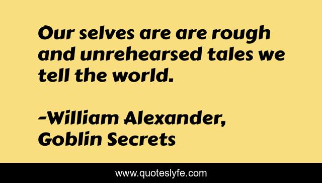 Our selves are are rough and unrehearsed tales we tell the world.