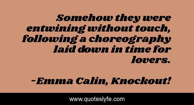 Somehow they were entwining without touch, following a choreography laid down in time for lovers.