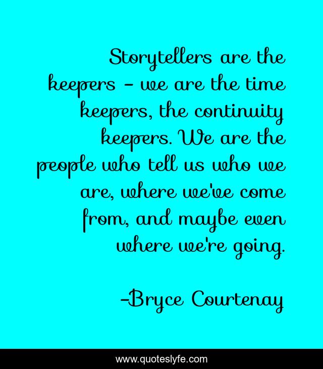 Storytellers are the keepers - we are the time keepers, the continuity keepers. We are the people who tell us who we are, where we've come from, and maybe even where we're going.